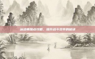 冰洁师加点攻略，提升战斗效率的秘诀