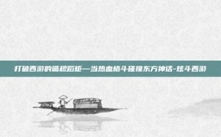 打破西游的循规蹈矩—当热血格斗碰撞东方神话-炫斗西游
