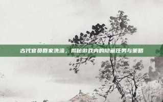 古代官员回家洗澡，揭秘游戏内的隐藏任务与策略