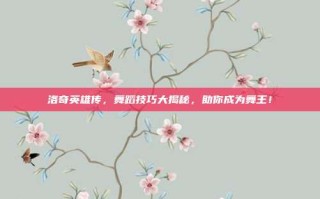 洛奇英雄传，舞蹈技巧大揭秘，助你成为舞王！