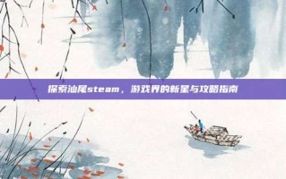 探索汕尾steam，游戏界的新星与攻略指南