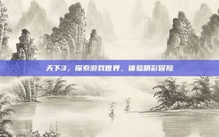 天下3，探索游戏世界，体验精彩冒险