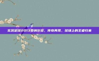 实况足球2013罗纳尔多，传奇再现，球场上的王者归来