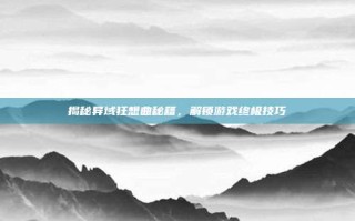 揭秘异域狂想曲秘籍，解锁游戏终极技巧