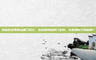 揭秘游戏界的冰箱门设计，饭店厕所隔间门变身，玩家如何巧妙利用？