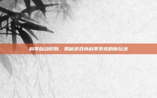 科举自动识别，揭秘游戏内科举系统的新玩法