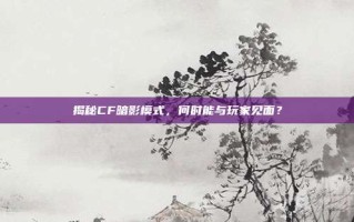 揭秘CF暗影模式，何时能与玩家见面？
