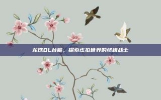 龙珠OL台服，探索虚拟世界的终极战士