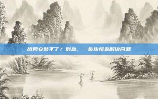 战网安装不了？别急，一步步排查解决问题