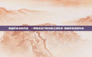 热血传奇武器升级，一把屠龙宝刀背后的江湖往事-热血传奇武器升级