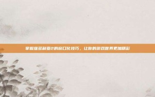 掌握维多利亚2的窗口化技巧，让你的游戏世界更加精彩