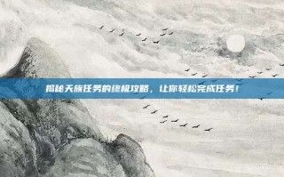揭秘天族任务的终极攻略，让你轻松完成任务！