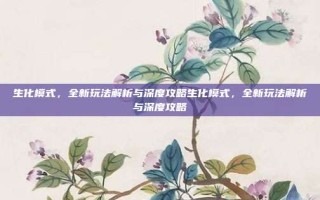 生化模式，全新玩法解析与深度攻略生化模式，全新玩法解析与深度攻略