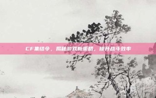 CF集结令，揭秘游戏新策略，提升战斗效率