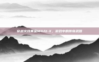 穿越火线黄金M4A1-X，游戏中的传奇武器