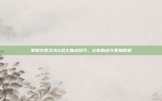 掌握火炬之光2战士加点技巧，让你的战斗更加犀利