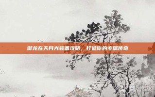 御龙在天月光装备攻略，打造你的专属传奇