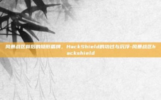 风暴战区背后的隐形盾牌，HackShield的功过与沉浮-风暴战区hackshield