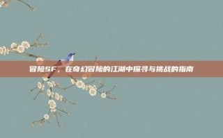 冒险SF，在奇幻冒险的江湖中探寻与挑战的指南