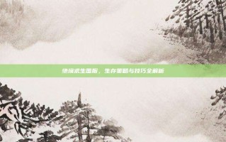 绝境求生国服，生存策略与技巧全解析