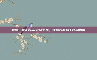 掌握三国无双mr2金手指，让你在战场上所向披靡