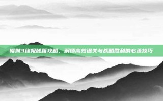 辐射3终极秘籍攻略，解锁高效通关与战略胜利的必杀技巧