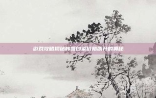 游戏攻略揭秘韩国白菜价格飙升的奥秘