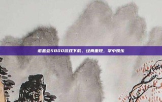 诺基亚5800游戏下载，经典重现，掌中娱乐