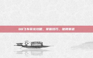QQ飞车帝龙攻略，掌握技巧，驰骋赛道
