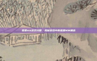 狐狸mm游戏攻略，揭秘游戏中的狐狸MM角色