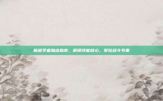 魔道学者加点指南，解锁技能核心，掌控战斗节奏