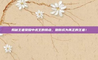 揭秘王者荣耀中虎王的弱点，助你成为真正的王者！