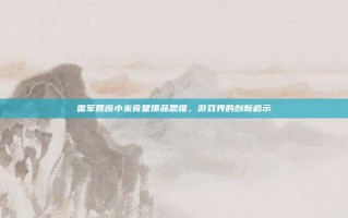 雷军回应小米食堂爆品思维，游戏界的创新启示