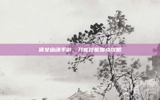 倩女幽魂手游，刀客技能加点攻略