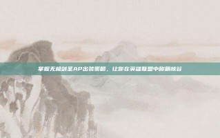 掌握无极剑圣AP出装策略，让你在英雄联盟中称霸峡谷