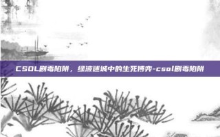 CSOL剧毒陷阱，绿液迷城中的生死博弈-csol剧毒陷阱