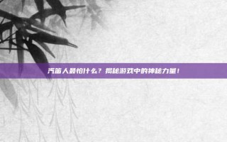 汽笛人最怕什么？揭秘游戏中的神秘力量！
