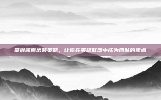 掌握凯南出装策略，让你在英雄联盟中成为团队的焦点