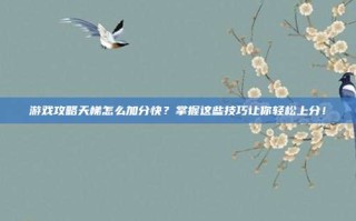 游戏攻略天梯怎么加分快？掌握这些技巧让你轻松上分！