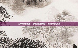 天神传奇攻略，掌握游戏精髓，轻松称霸战场