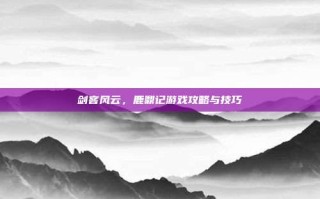 剑客风云，鹿鼎记游戏攻略与技巧