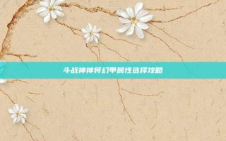 斗战神神将幻甲属性选择攻略