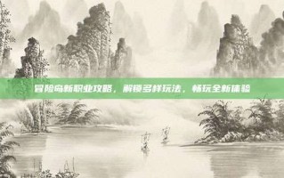 冒险岛新职业攻略，解锁多样玩法，畅玩全新体验
