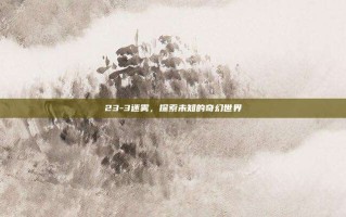 23-3迷雾，探索未知的奇幻世界