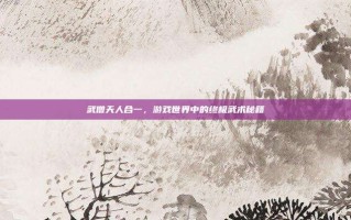 武僧天人合一，游戏世界中的终极武术秘籍