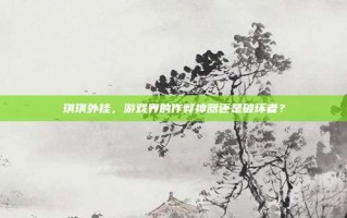 琪琪外挂，游戏界的作弊神器还是破坏者？
