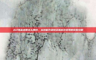 dnf炼金术师怎么赚钱，从技能升级到资源高效变现的完整攻略