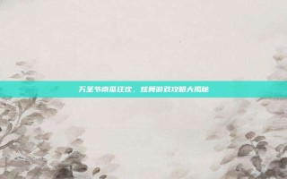 万圣节南瓜狂欢，炫舞游戏攻略大揭秘
