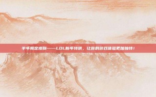 羊年限定皮肤——LOL新年特供，让你的游戏体验更加独特！