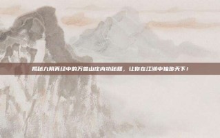 揭秘九阴真经中的万兽山庄内功秘籍，让你在江湖中独步天下！